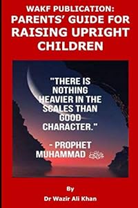 WAKF PUBLICATION: PARENTS’ GUIDE FOR RAISING UPRIGHT CHILDREN by Wazir (Dr) Ali Khan