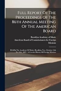Full Report Of The Proceedings Of The 86th Annual Meeting Of The American Board: Held In The Academy Of Music, Brooklyn, N.y., October 15th To 18th, 1895: A Concise History Of Foreign Missions