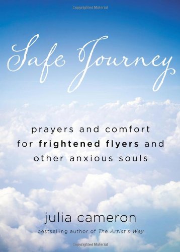 Safe Journey: Prayers and Comfort for Frightened Flyers and Other Anxious Souls by Julia Cameron