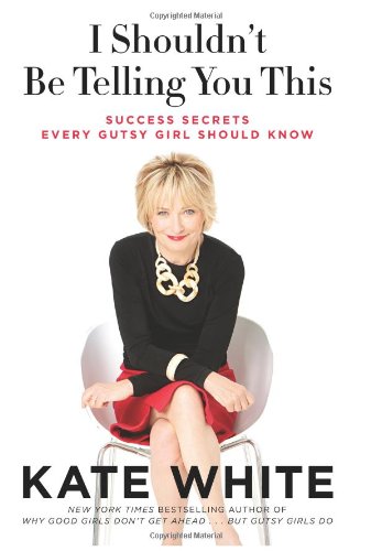 I Shouldn't Be Telling You This: Success Secrets Every Gutsy Girl Should Know by Kate White