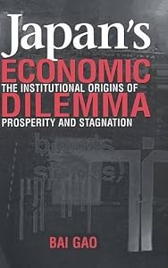 Japan's Economic Dilemma: The Institutional Origins of Prosperity and Stagnation by Bai Gao