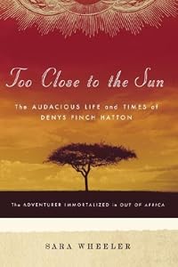 Too Close to the Sun: The Audacious Life and Times of Denys Finch Hatton by Sara Wheeler