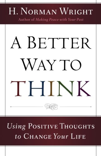 A Better Way to Think: Using Positive Thoughts to Change Your Life by H. Norman Wright