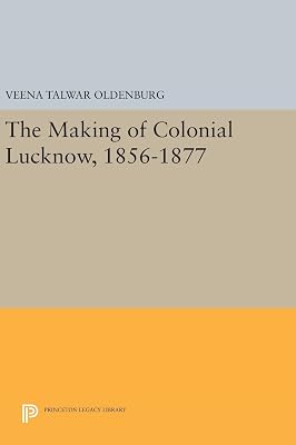 The Making of Colonial Lucknow, 1856-1877 (Princeton Legacy Library)