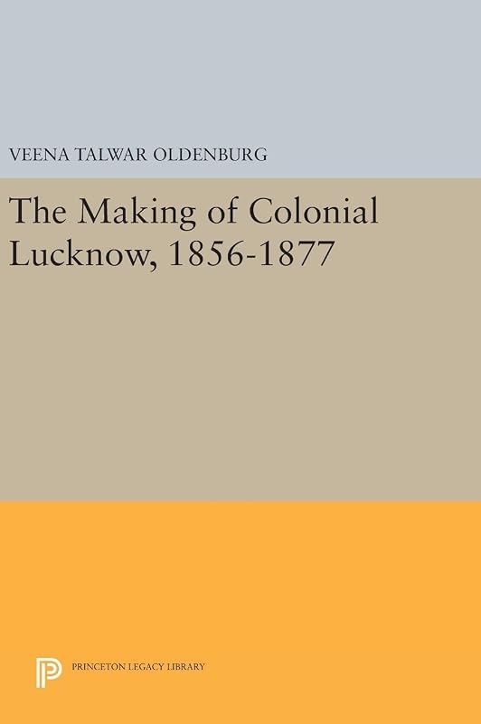 The Making of Colonial Lucknow, 1856-1877 (Princeton Legacy Library) by Veena Talwar Oldenburg