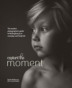 Capture the Moment: The Modern Photographer's Guide to Finding Beauty in Everyday and Family Life by Sarah Wilkerson