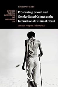 Prosecuting Sexual and Gender-Based Crimes at the International Criminal Court: Practice, Progress and Potential (Cambridge Studies in International and Comparative Law Book 143) by Rosemary Grey