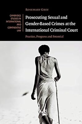 Prosecuting Sexual and Gender-Based Crimes at the International Criminal Court: Practice, Progress and Potential (Cambridge Studies in International and Comparative Law Book 143)