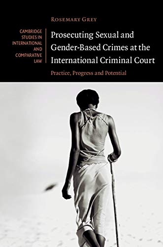 Prosecuting Sexual and Gender-Based Crimes at the International Criminal Court: Practice, Progress and Potential (Cambridge Studies in International and Comparative Law Book 143) by Rosemary Grey