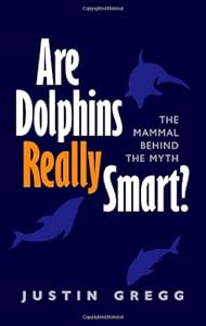 Are Dolphins Really Smart?: The mammal behind the myth by Justin Gregg