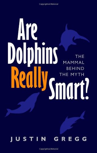 Are Dolphins Really Smart?: The mammal behind the myth by Justin Gregg