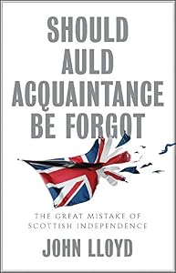 Should Auld Acquaintance Be Forgot: The Great Mistake of Scottish Independence by John Lloyd