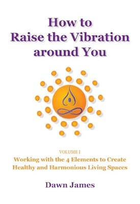 How to Raise the Vibration Around You: Volume I: Working with the 4 Elements to Create Healthy and Harmonious Living Spaces