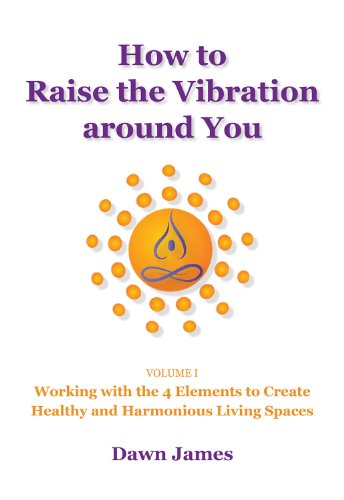 How to Raise the Vibration Around You: Volume I: Working with the 4 Elements to Create Healthy and Harmonious Living Spaces by Dawn James