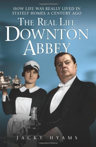 The Real Life Downton Abbey: How Life Was Really Lived in Stately Homes a Century Ago by Jacky Hyams