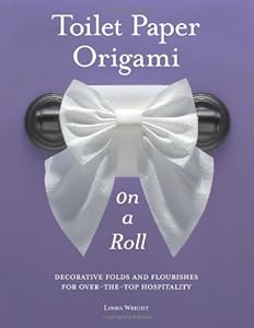 Toilet Paper Origami on a Roll: Decorative Folds and Flourishes for Over-the-Top Hospitality by Linda Wright