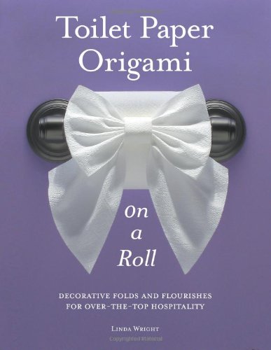 Toilet Paper Origami on a Roll: Decorative Folds and Flourishes for Over-the-Top Hospitality by Linda Wright