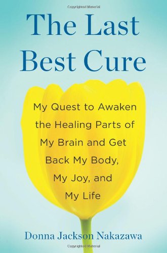 The Last Best Cure: My Quest to Awaken the Healing Parts of My Brain and Get Back My Body, My Joy, and My Life by Donna Jackson Nakazawa