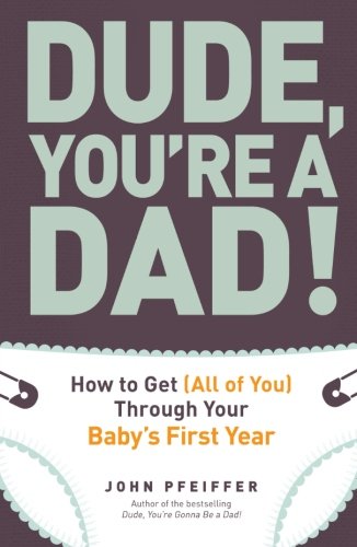 Dude, You're a Dad!: How to Get (All of You) Through Your Baby's First Year by John Pfeiffer