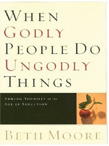 When Godly People Do Ungodly Things: Arming Yourself in the Age of Seduction (Christian Softcover Originals) by Beth Moore