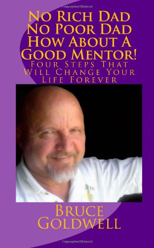 No Rich Dad No Poor Dad How About A Good Mentor!: Four Steps That Will Change Your Life Forever by Bruce Goldwell