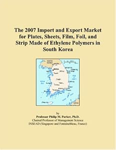The 2007 Import and Export Market for Plates, Sheets, Film, Foil, and Strip Made of Ethylene Polymers in South Korea by Philip M. Parker