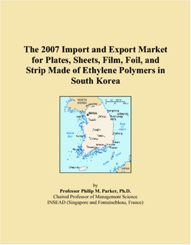 The 2007 Import and Export Market for Plates, Sheets, Film, Foil, and Strip Made of Ethylene Polymers in South Korea by Philip M. Parker