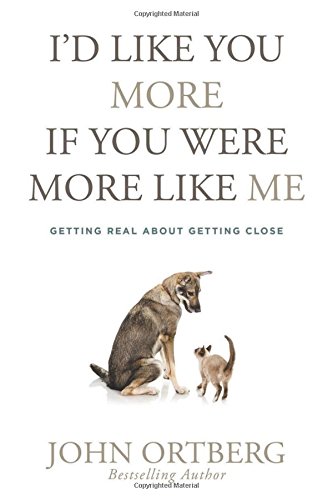 I'd Like You More If You Were More Like Me: Getting Real about Getting Close by John Ortberg