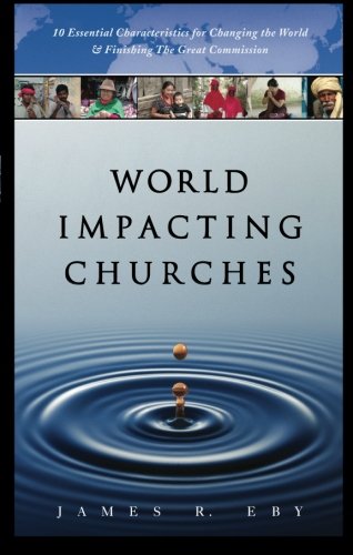 World Impacting Churches: 10 Essential Characteristics for Changing the World and Finishing the Great Commission by James R. Eby