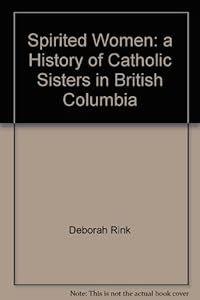 Spirited women: A history of Catholic sisters in British Columbia by Deborah Rink
