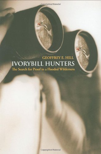 Ivorybill Hunters: The Search for Proof in a Flooded Wilderness by Geoffrey E. Hill