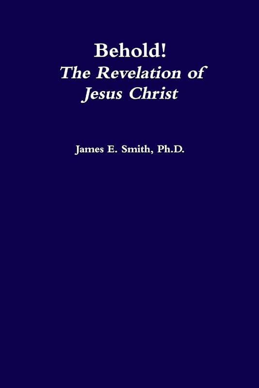 Behold, the Revelation of Jesus Christ by James E. Smith, Ph.D.