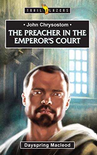JOHN CHRYSOSTOM: THE PREACHER IN THE EMPERORS COURT (TRAIL By Dayspring Macleod
