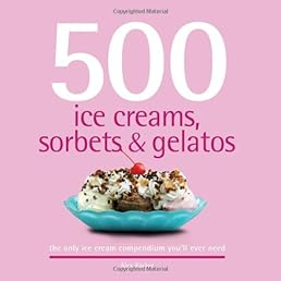500 Ice Creams, Sorbets & Gelatos: The Only Ice Cream Compendium You'll Ever Need (500 Series Cookbooks)