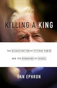 Killing a King: The Assassination of Yitzhak Rabin and the Remaking of Israel by Dan Ephron