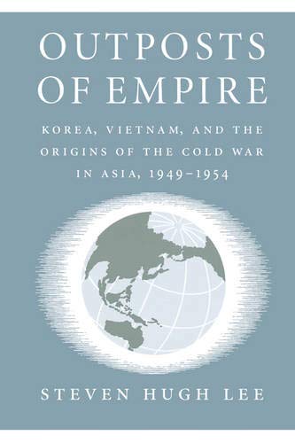 Outposts of Empire: Korea, Vietnam, and the Origins of the Cold War in Asia, 1949-1954 by Steven Hugh Lee