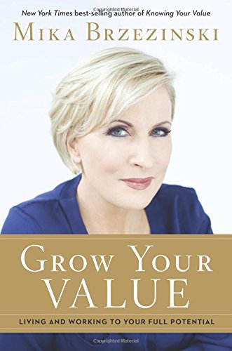 Grow Your Value: Living and Working to Your Full Potential by Mika Brzezinski