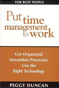 Put Time Management to Work: Get Organized, Streamline Processes, Use the Right Technology by Peggy Duncan