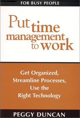 Put Time Management to Work: Get Organized, Streamline Processes, Use the Right Technology by Peggy Duncan