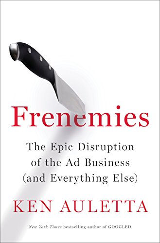 Frenemies: The Epic Disruption of the Ad Business by KEN AULETTA