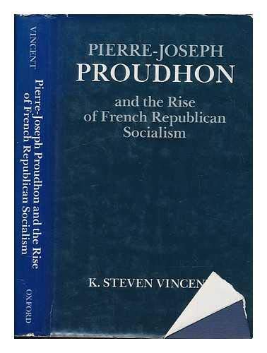 Pierre-Joseph Proudhon and the Rise of French Republican Socialism by K. Steven Vincent