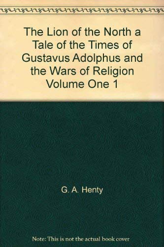 The Lion of the North a Tale of the Times of Gustavus Adolphus and the Wars of Religion Volume One 1 by G.A. Henty