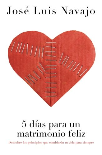 5 días para un matrimonio feliz: Descubre los principios que cambiarán tu vida para siempre (Spanish Edition) by José Luis Navajo