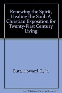 Renewing the Spirit, Healing the Soul: A Christian Exposition for Twenty-First Century Living by Jr. Butt, Howard E.