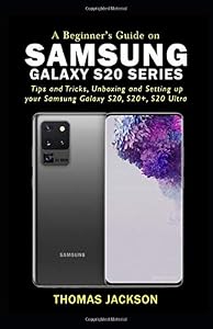 A BEGINNER'S GUIDE ON SAMSUNG GALAXY S20 SERIES: Tips and Tricks, Unboxing and Setting up your Samsung Galaxy S20, S20+, S20 Ultra by Thomas Jackson