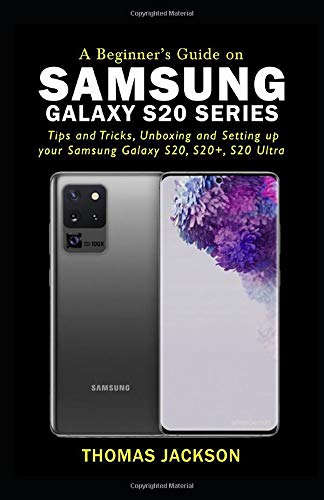 A BEGINNER'S GUIDE ON SAMSUNG GALAXY S20 SERIES: Tips and Tricks, Unboxing and Setting up your Samsung Galaxy S20, S20+, S20 Ultra by Thomas Jackson