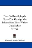 Der Goldne Spiegel: Oder Die Konige Von Scheschian Eine Wahre Geschichte (1772) - Christoph Martin Wieland Der Goldne Spiegel: Oder Die Konige Von Scheschian Eine Wahre Geschichte (1772) - Christoph Martin Wieland