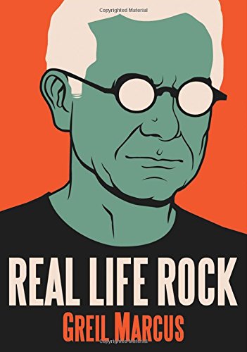 Real Life Rock: The Complete Top Ten Columns, 1986-2014 by Greil Marcus
