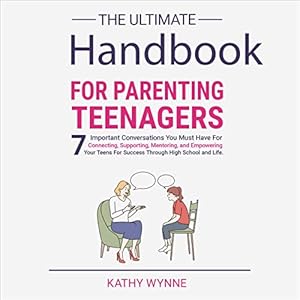 The Ultimate Handbook for Parenting Teenagers: 7 Important Conversations You Must Have for Connecting, Supporting, Mentoring, and Empowering Your Teens for Success Through High School and Life by Kathy Wynne