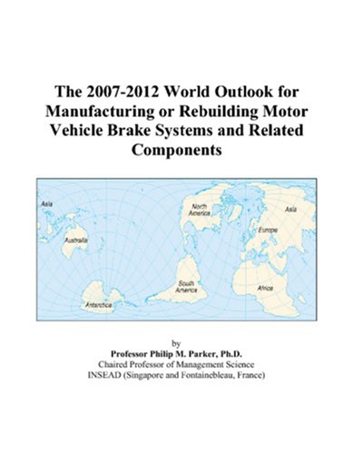 The 2007-2012 World Outlook for Manufacturing or Rebuilding Motor Vehicle Brake Systems and Related Components by Philip M. Parker